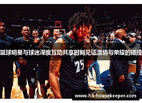 篮球明星与球迷深度互动共享时刻见证激情与荣耀的碰撞