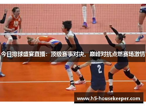 今日排球盛宴直播：顶级赛事对决，巅峰对抗点燃赛场激情